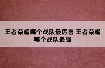 王者荣耀哪个战队最厉害 王者荣耀哪个战队最强